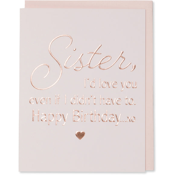 Sister, I'd Love You Even if I Didn't Have To. Happy Birthday xo card with a rose gold embossed little heart image under the words. Rose gold foil embossed on light pink paper with a blush envelope.