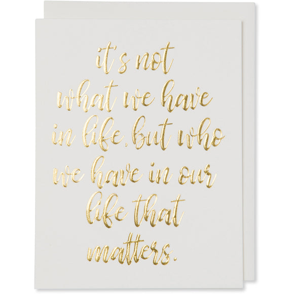 Gold Foil Embossed Life Quote Card. it's not what we have in life, but who we have in our life that matters. Natural White Cotton Paper with a natural white envelope or a white gold metallic envelope